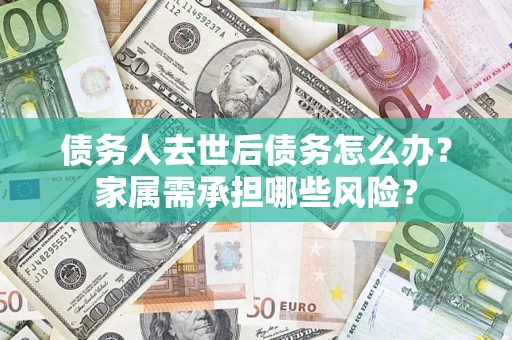 济南债务人去世后债务怎么办？家属需承担哪些风险？
