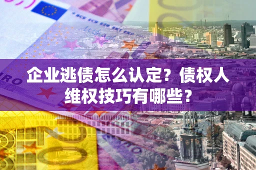 济南企业逃债怎么认定？债权人维权技巧有哪些？