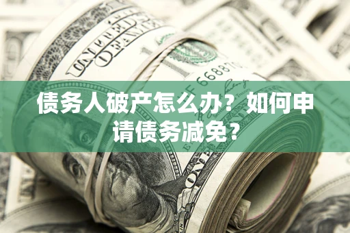 济南债务人破产怎么办？如何申请债务减免？