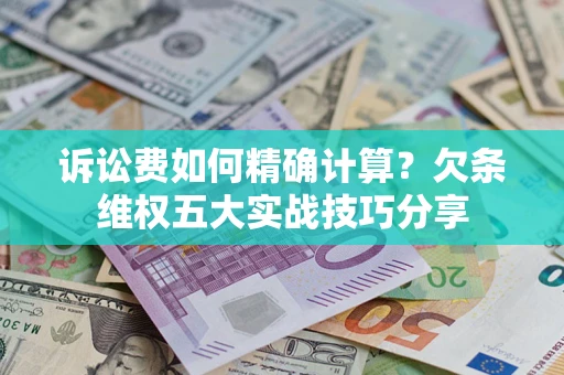 济南诉讼费如何精确计算？欠条维权五大实战技巧分享