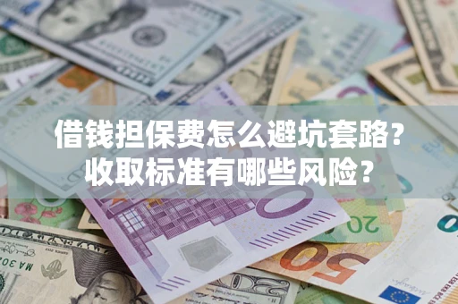 济南借钱担保费怎么避坑套路？收取标准有哪些风险？