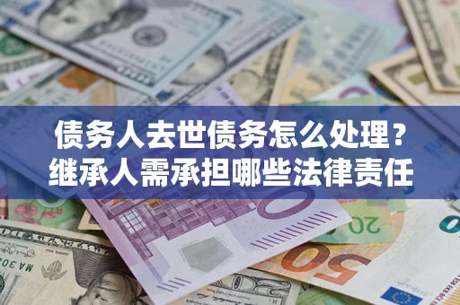 济南债务人去世债务怎么处理？继承人需承担哪些法律责任？