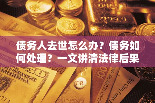 济南债务人去世怎么办？债务如何处理？一文讲清法律后果