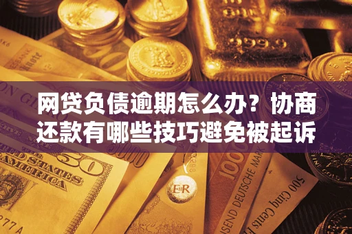 济南网贷负债逾期怎么办？协商还款有哪些技巧避免被起诉？