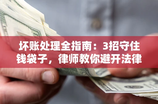 济南坏账处理全指南：3招守住钱袋子，律师教你避开法律雷区