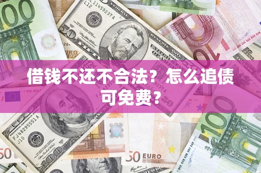 济南借钱不还不合法？怎么追债可免费？