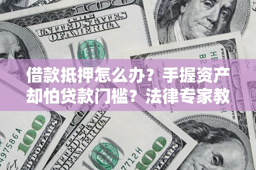 济南借款抵押怎么办？手握资产却怕贷款门槛？法律专家教你办抵押不踩坑