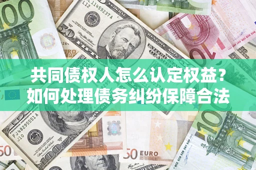 济南共同债权人怎么认定权益？如何处理债务纠纷保障合法权益？