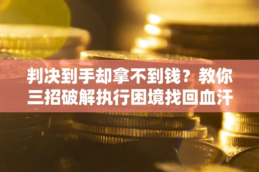 济南判决到手却拿不到钱？教你三招破解执行困境找回血汗钱