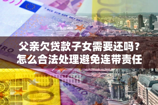 济南父亲欠贷款子女需要还吗？怎么合法处理避免连带责任？