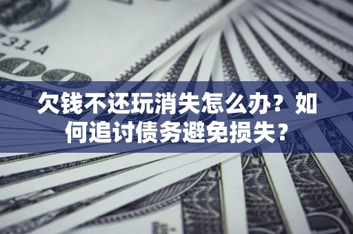 济南欠钱不还玩消失怎么办？如何追讨债务避免损失？