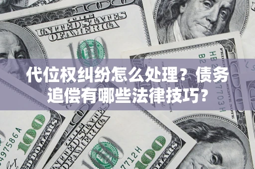 济南代位权纠纷怎么处理？债务追偿有哪些法律技巧？