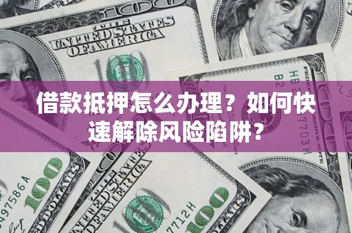 济南借款抵押怎么办理？如何快速解除风险陷阱？