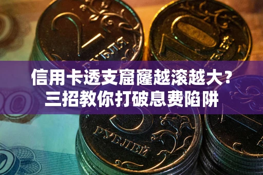 济南信用卡透支窟窿越滚越大？三招教你打破息费陷阱