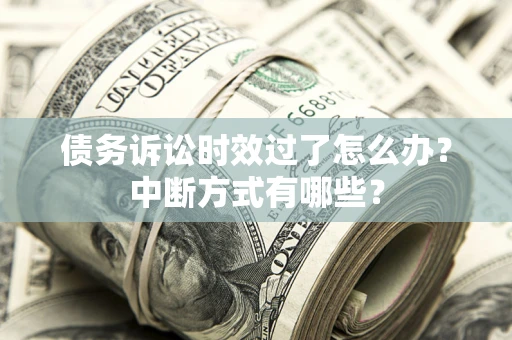 济南债务诉讼时效过了怎么办？中断方式有哪些？