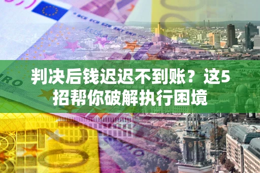 济南判决后钱迟迟不到账？这5招帮你破解执行困境