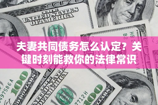 济南夫妻共同债务怎么认定？关键时刻能救你的法律常识