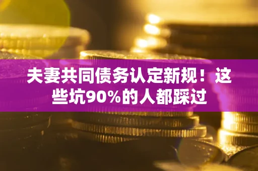 济南夫妻共同债务认定新规！这些坑90%的人都踩过
