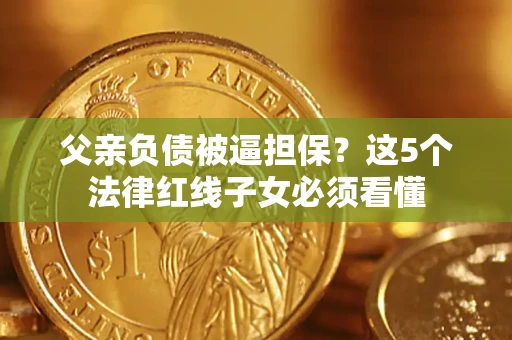 济南父亲负债被逼担保？这5个法律红线子女必须看懂