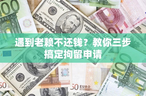 济南遇到老赖不还钱？教你三步搞定拘留申请