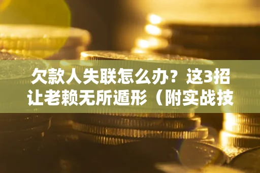 济南欠款人失联怎么办？这3招让老赖无所遁形（附实战技巧）