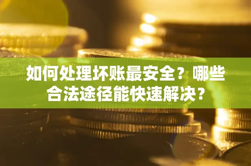 济南如何处理坏账最安全？哪些合法途径能快速解决？
