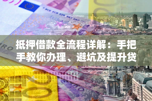 济南抵押借款全流程详解：手把手教你办理、避坑及提升贷款额度