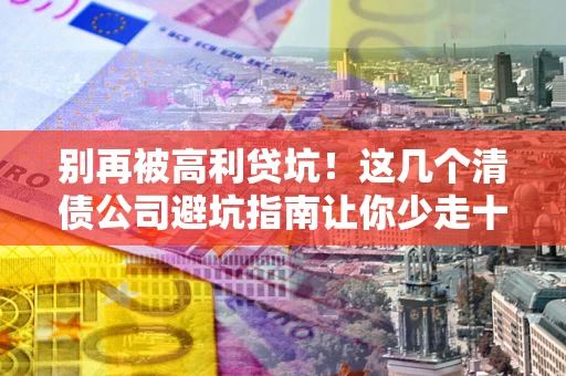 济南别再被高利贷坑！这几个清债公司避坑指南让你少走十年弯路