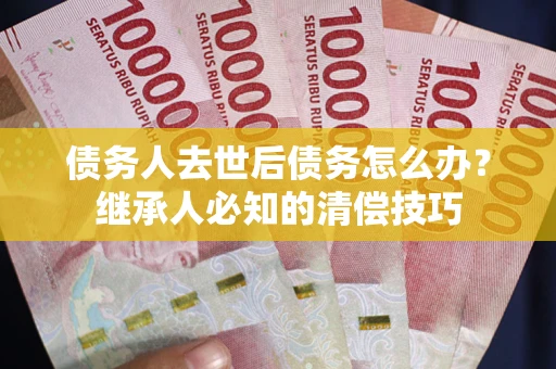济南债务人去世后债务怎么办？继承人必知的清偿技巧