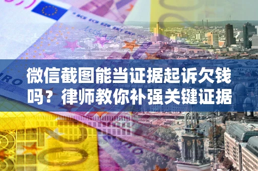 济南微信截图能当证据起诉欠钱吗？律师教你补强关键证据