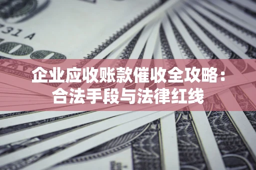 济南企业应收账款催收全攻略：合法手段与法律红线