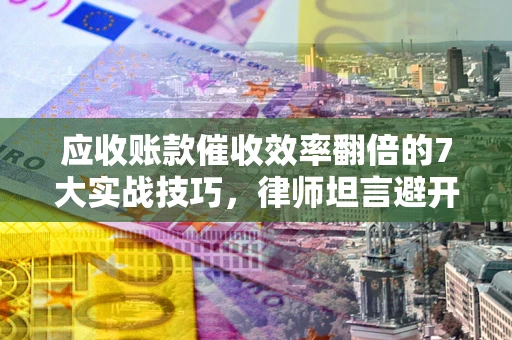 济南应收账款催收效率翻倍的7大实战技巧，律师坦言避开这些法律雷区最关键