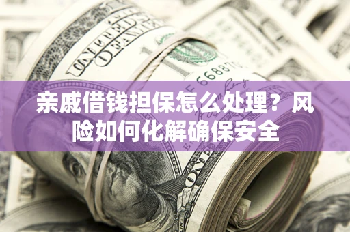 济南亲戚借钱担保怎么处理？风险如何化解确保安全