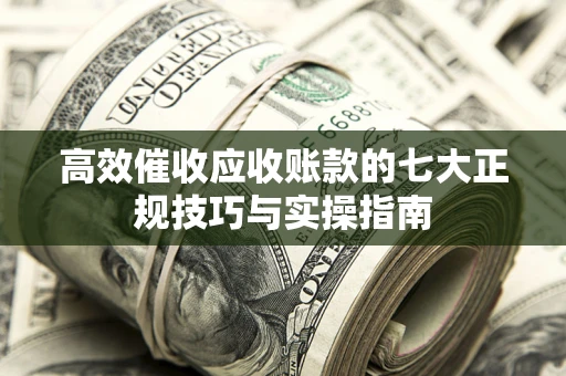 济南高效催收应收账款的七大正规技巧与实操指南