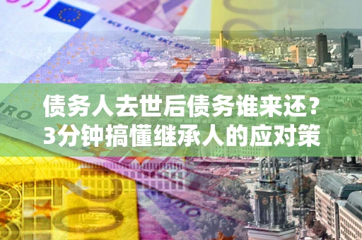 济南债务人去世后债务谁来还？3分钟搞懂继承人的应对策略