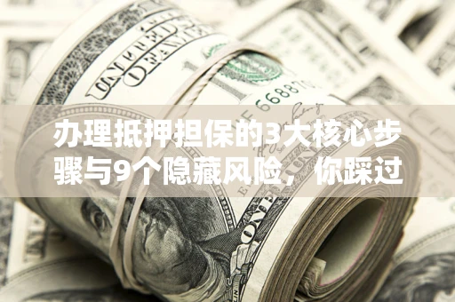 济南办理抵押担保的3大核心步骤与9个隐藏风险，你踩过哪个坑？