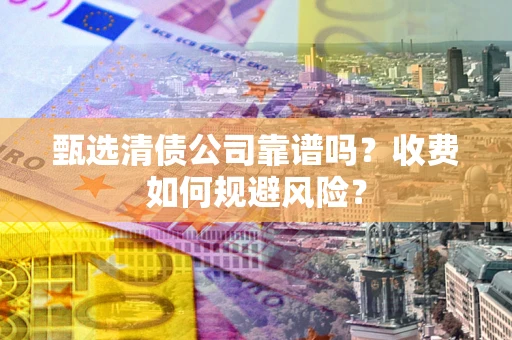 济南甄选清债公司靠谱吗？收费如何规避风险？