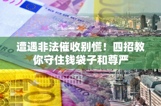 济南遭遇非法催收别慌！四招教你守住钱袋子和尊严
