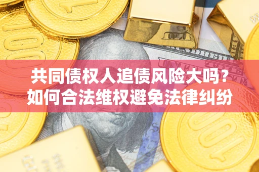 济南共同债权人追债风险大吗?如何合法维权避免法律纠纷? 济南共同债权人追债风险大吗?如何合法维权避免法律纠纷?