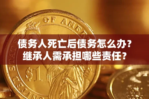 济南债务人死亡后债务怎么办？继承人需承担哪些责任？