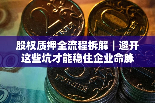 济南股权质押全流程拆解｜避开这些坑才能稳住企业命脉