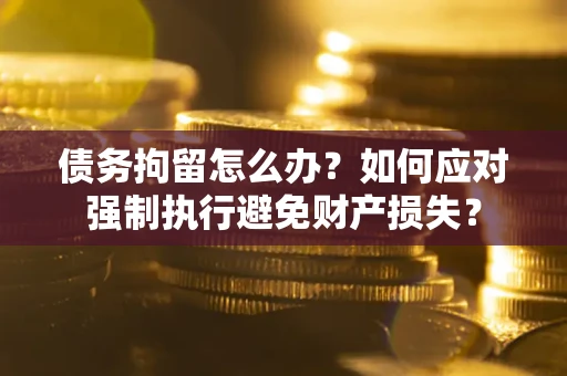 济南债务拘留怎么办？如何应对强制执行避免财产损失？