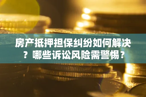 济南房产抵押担保纠纷如何解决？哪些诉讼风险需警惕？
