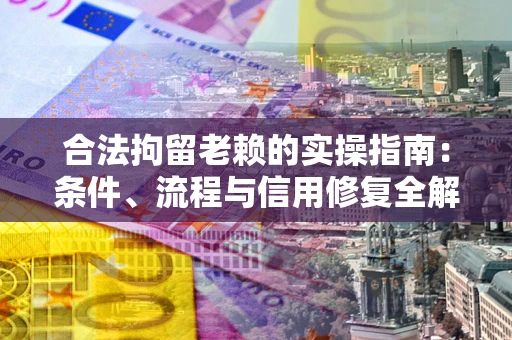 济南合法拘留老赖的实操指南:条件、流程与信用修复全解析 济南合法拘留老赖的实操指南:条件、流程与信用修复全解析