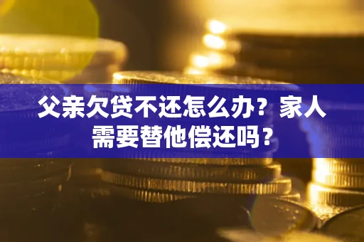 济南父亲欠贷不还怎么办？家人需要替他偿还吗？