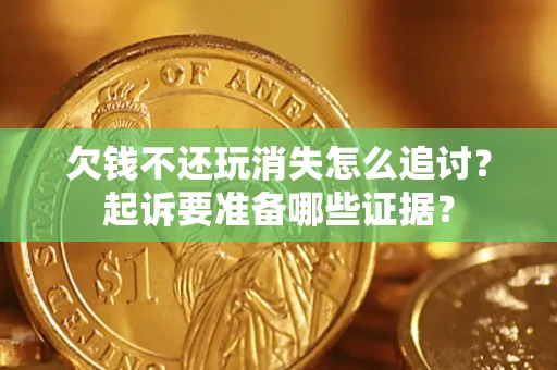 济南欠钱不还玩消失怎么追讨？起诉要准备哪些证据？