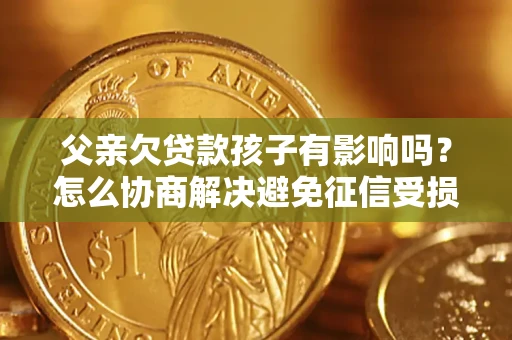 济南父亲欠贷款孩子有影响吗？怎么协商解决避免征信受损？