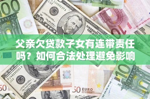 济南父亲欠贷款子女有连带责任吗？如何合法处理避免影响？