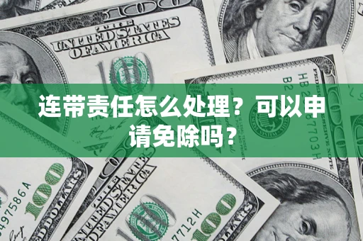 济南连带责任怎么处理？可以申请免除吗？