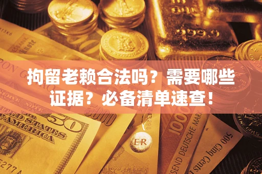 济南拘留老赖合法吗？需要哪些证据？必备清单速查！